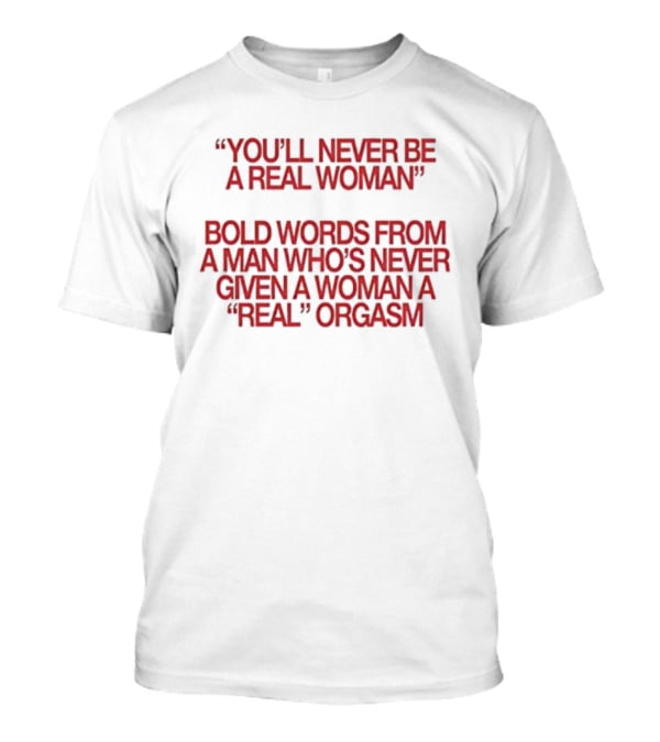 You'll Never Be A Real Woman Bold Words From A Man Who's Never Given A Woman A Real Orgasm T-Shirt