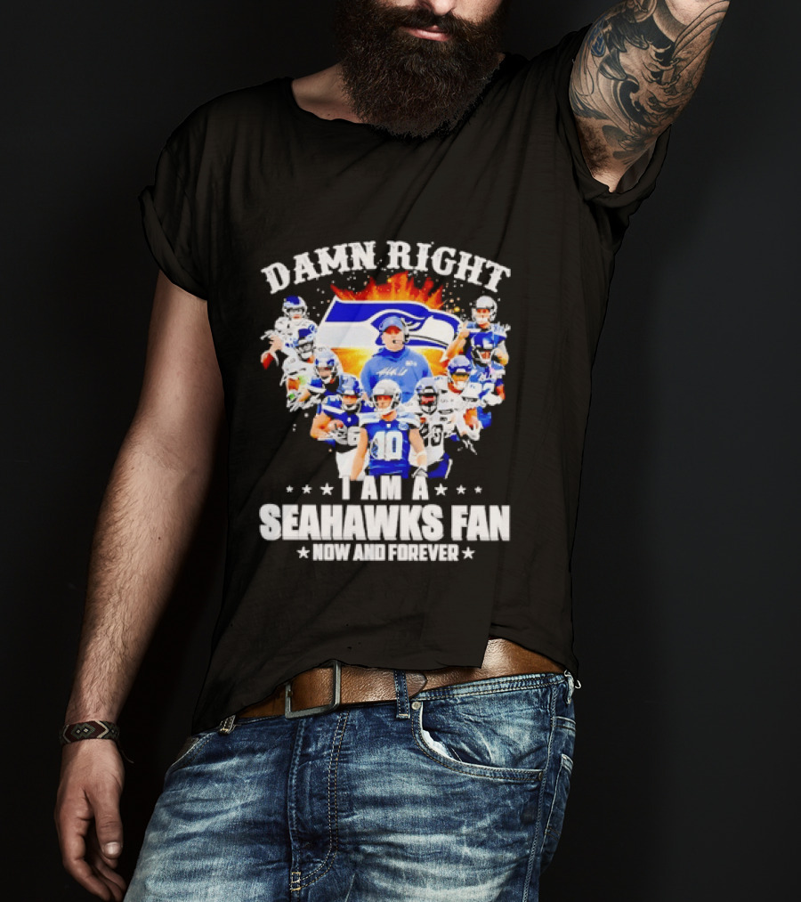Damn Right I Am A Seahawks Fan Now And Forever T-Shirt