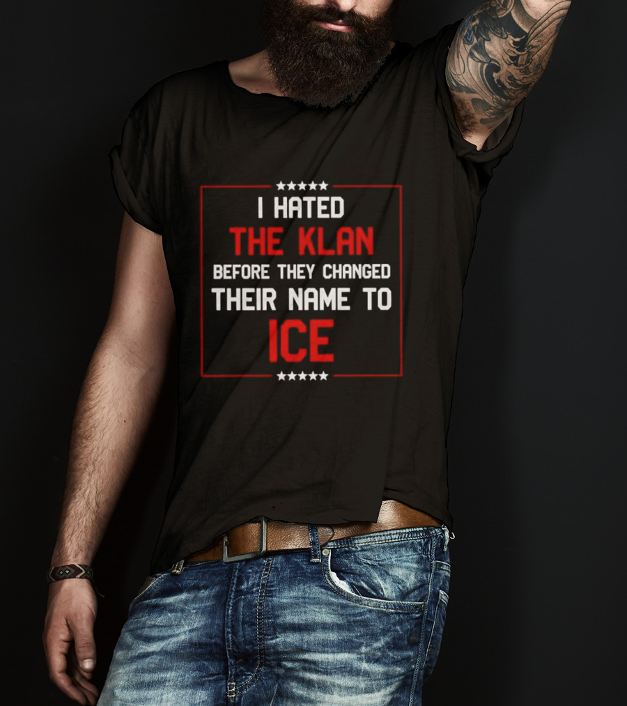 I Hated The Klan Before They Changed Name To ICE T-Shirt