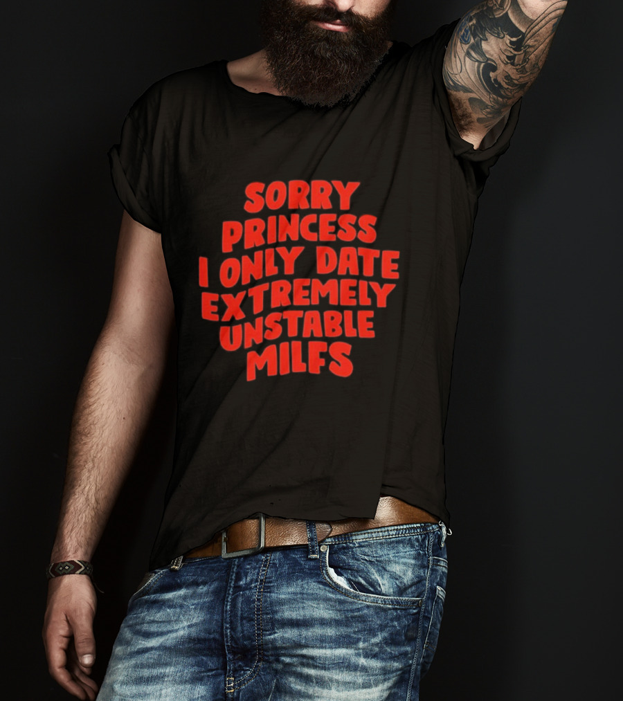 Sorry Princess I Only Date Extremely Unstable MILFs T-Shirt