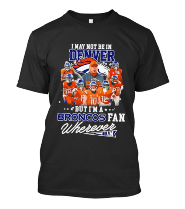 I May Not Be In Denver But I'm A Broncos Fan Wherever I Am T-Shirt