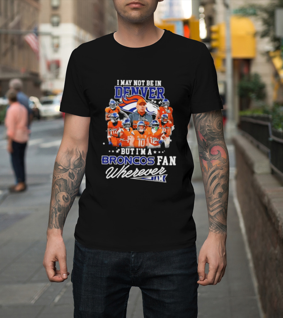 I May Not Be in Denver But I'm a Broncos Fan Wherever I Am T-Shirt