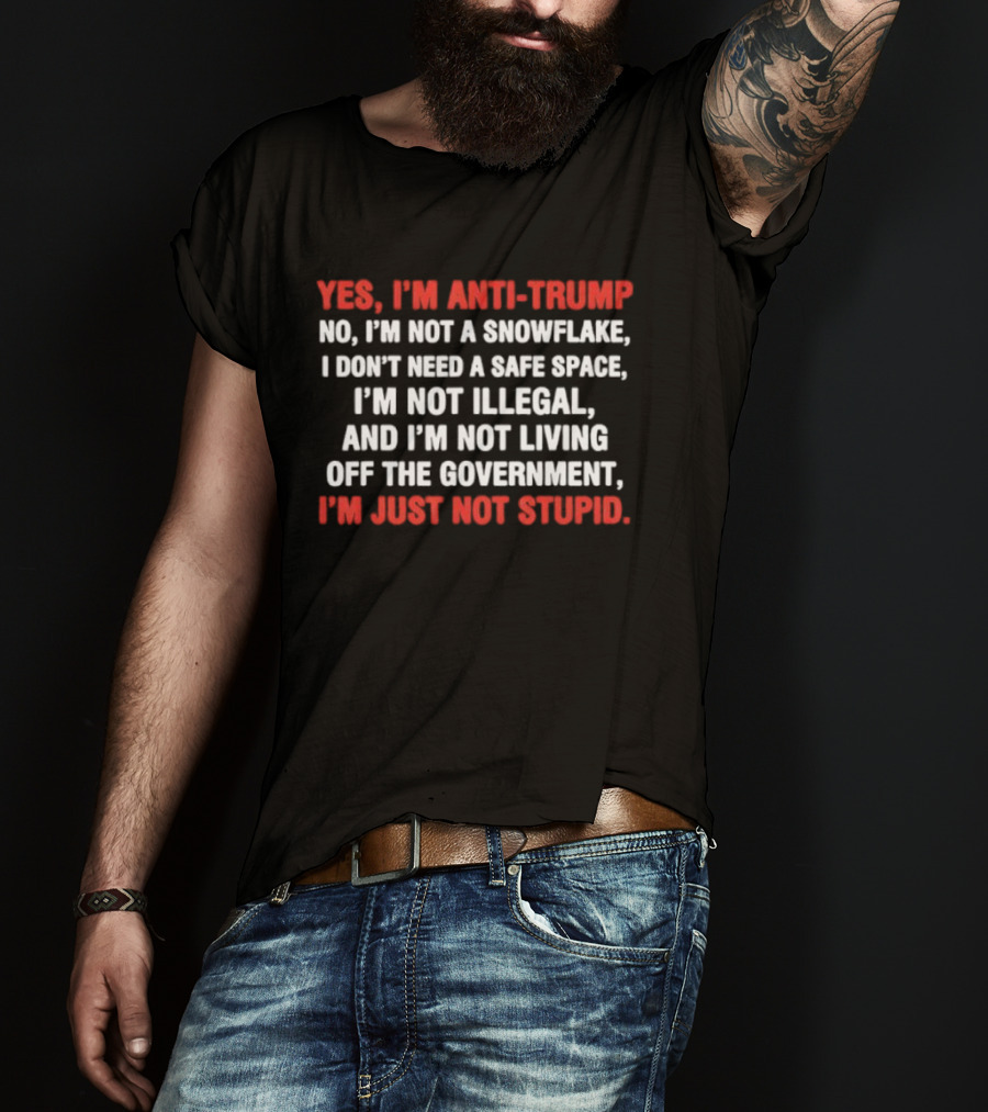 Yes I'm Anti Trump No I'm Not A Snowflake I Don't Need A Safe Space I'm Not Illegal And I'm Not Living Off The Government I'm Just Not Stupid T-Shirt