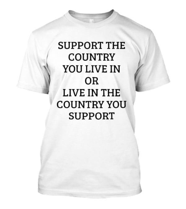 Support The Country You Live In Or Live In The Country You Support T-Shirt
