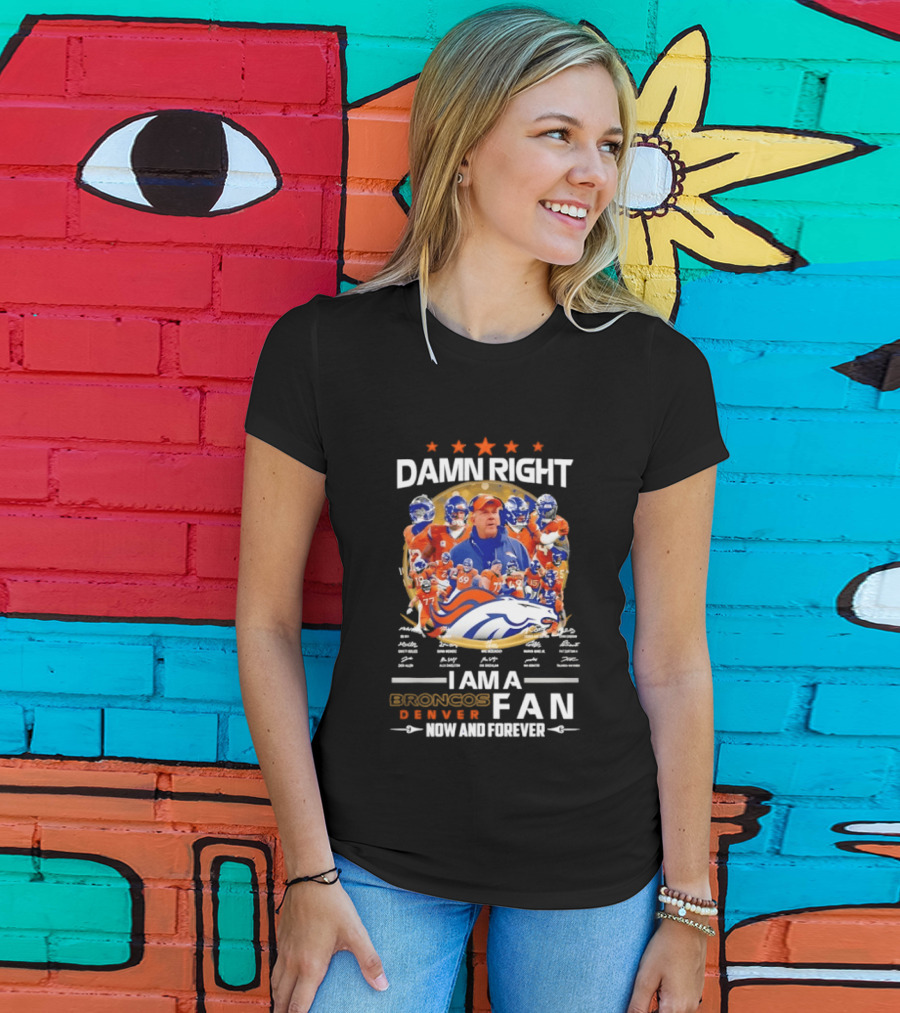 Damn Right I Am A Denver Broncos Fan Now And Forever T-Shirt