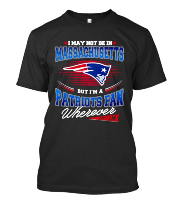 I May Not Be In Massachusetts But I'm A Patriots Fan Wherever T-Shirt