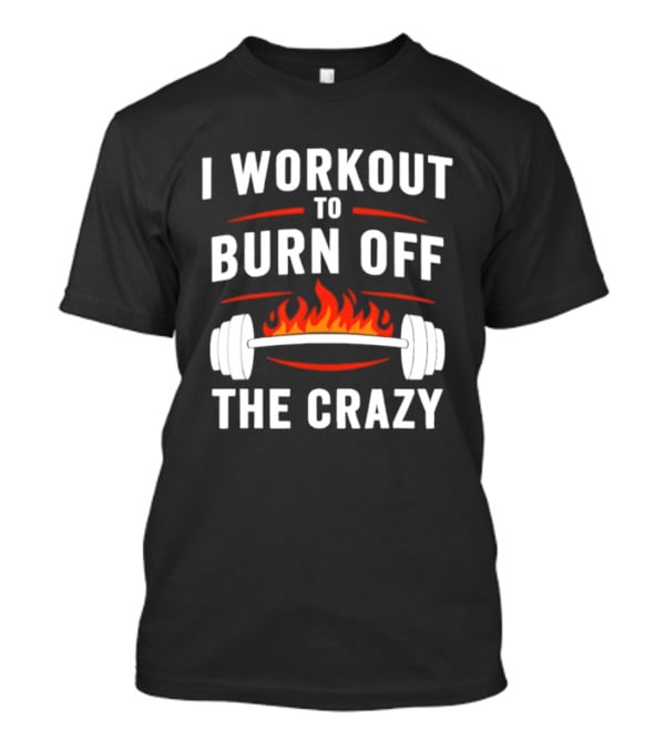 I Workout To Burn Off The Crazy Barbell Fire Fitness Motivation T-Shirt