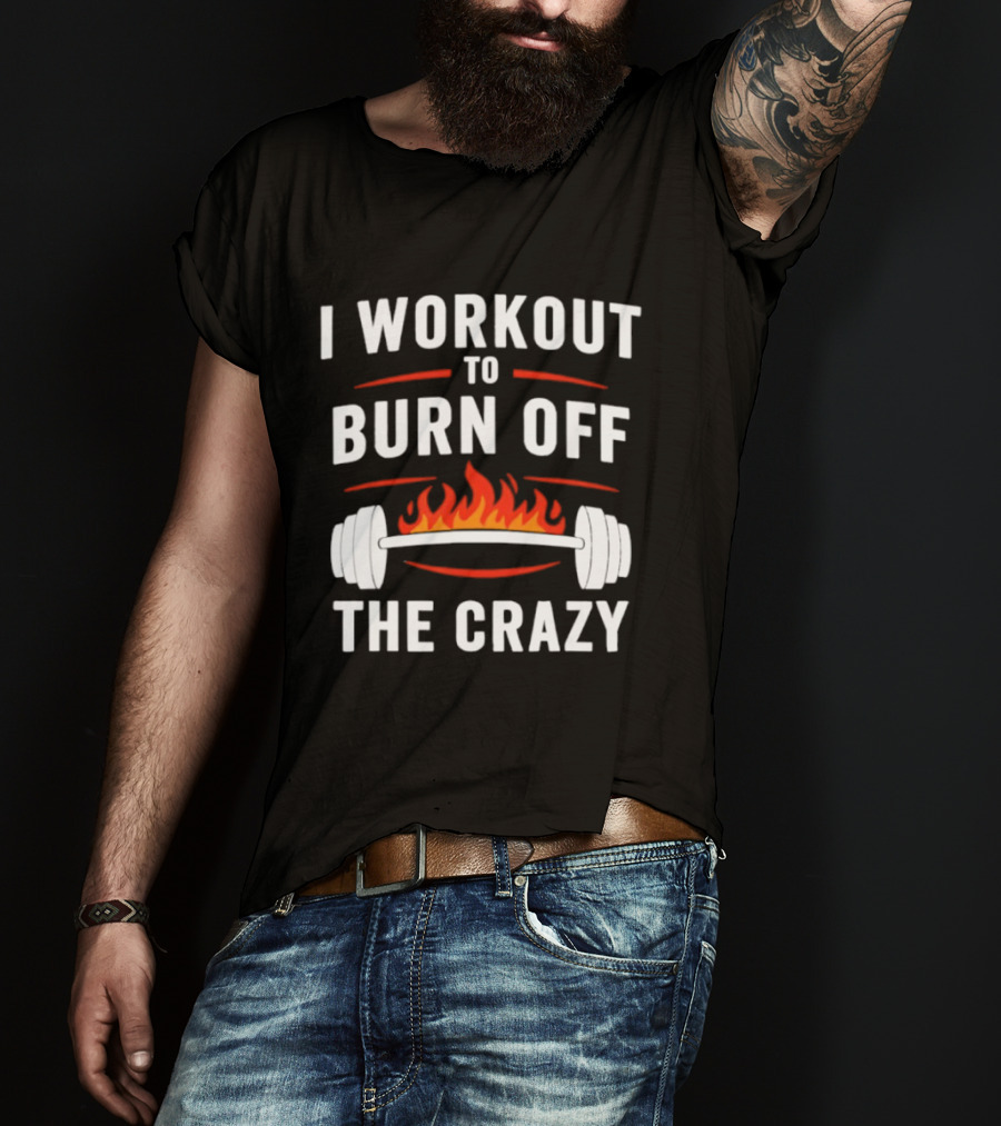 I Workout To Burn Off The Crazy Barbell Fire Fitness Motivation T-Shirt