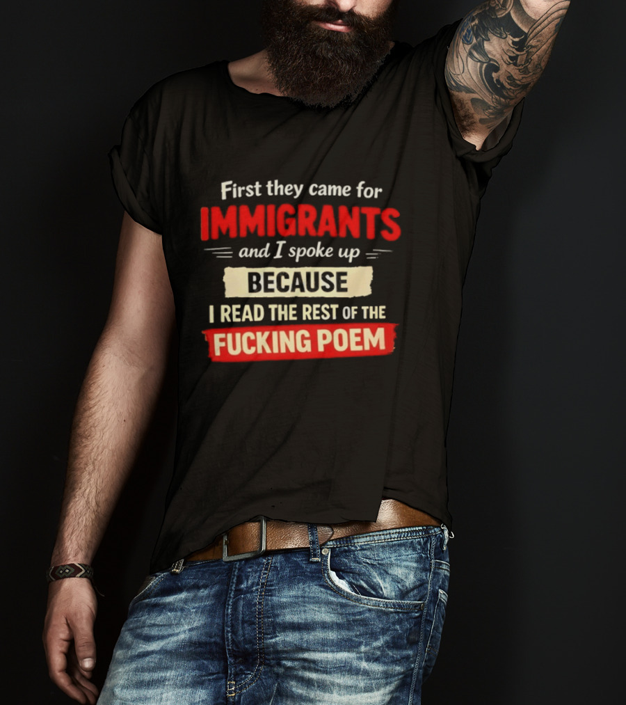 First They Came For Immigrants I Spoke Up Because I Read The Rest Of The Fucking Poem T-Shirt