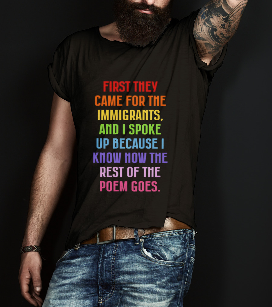 First They Came For The Immigrants And I Spoke Up Because I Know How The Rest Of The Poem Goes T-Shirt