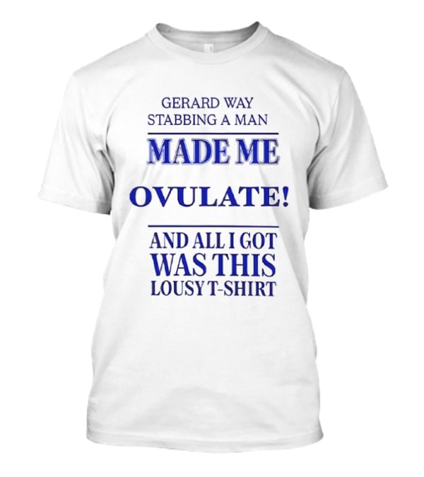 Gerard Way Stabbing A Man Made Me Ovulate And All I Got Was This Lousy T T-Shirt