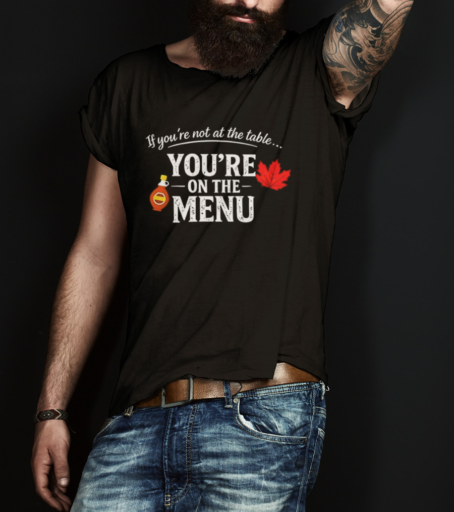 If You're Not At The Table You're On The Menu Maple Syrup And Leaf T-Shirt