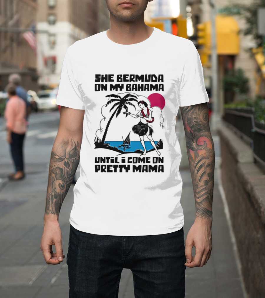 She Bermuda On My Bahama Hula Girl Palm Tree Until I Come On Pretty Mama T-Shirt