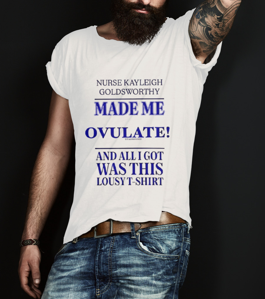 Nurse Kayleigh Goldsworthy Made Me Ovulate And All I Got Was This Lousy T T-Shirt