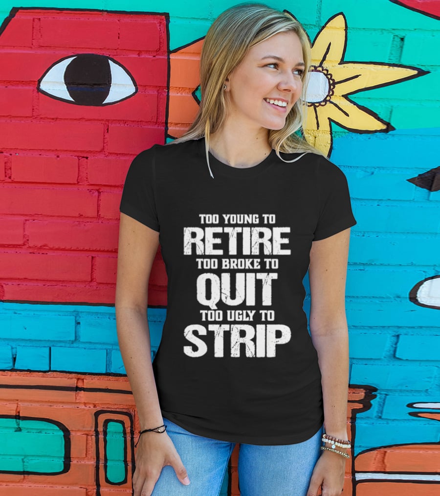 Too Young To Retire Too Broke To Quit Too Ugly To Strip T-Shirt