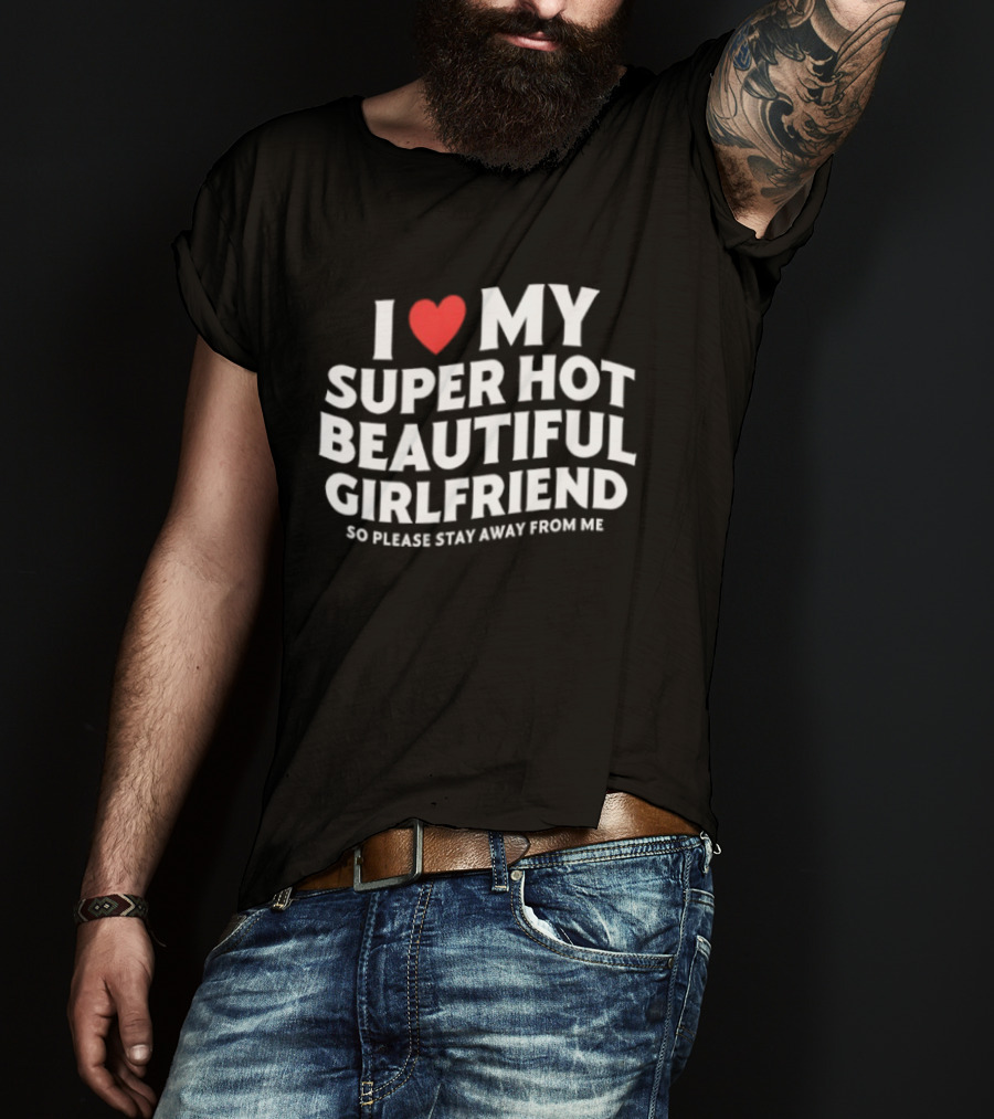 I Love My Super Hot Beautiful Girlfriend So Please Stay Away From Me T-Shirt