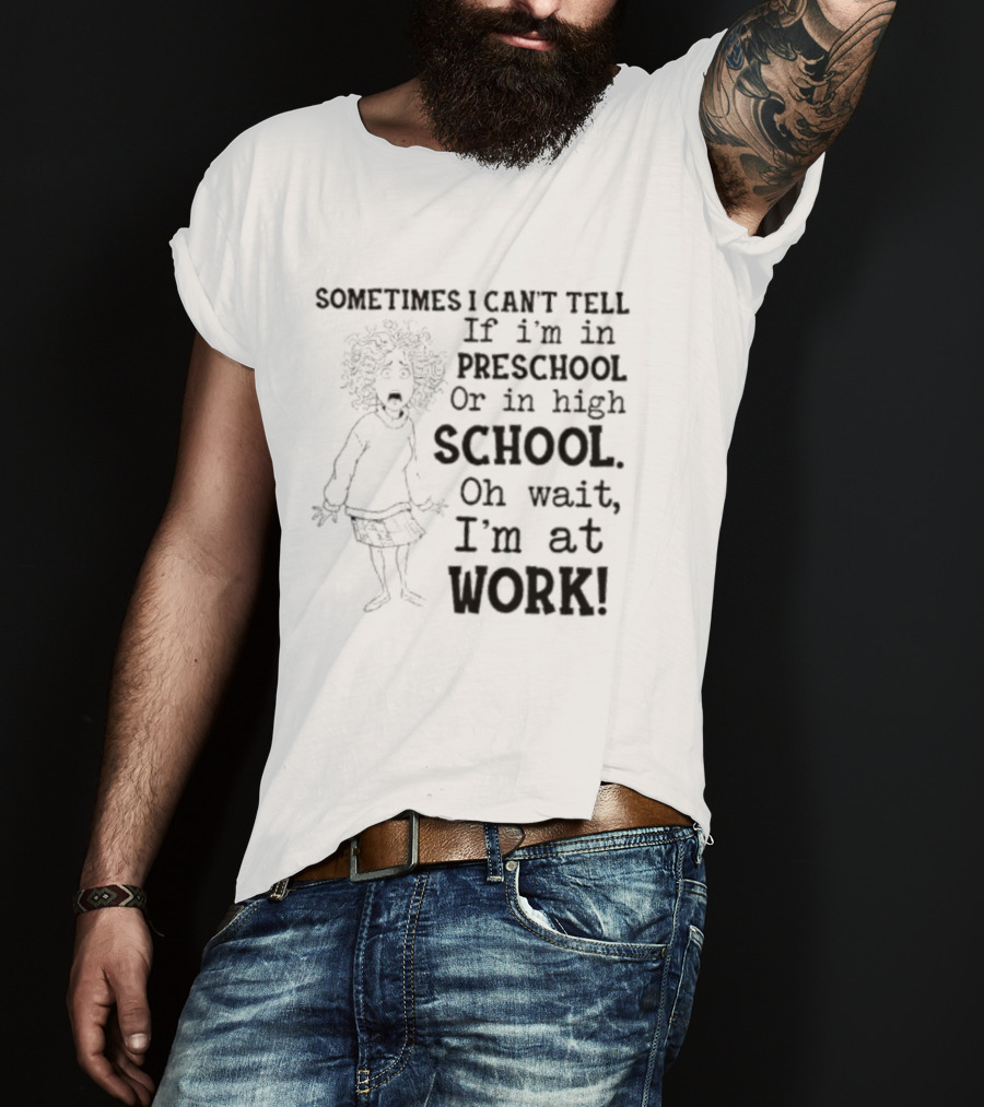 Sometimes I Can't Tell If I'm In Preschool Or High School Oh Wait I'm At Work T-Shirt