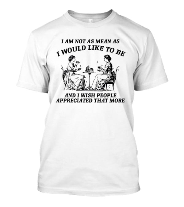 I Am Not As Mean As I Would Like To Be And I Wish People Appreciated That More Tea Party T-Shirt