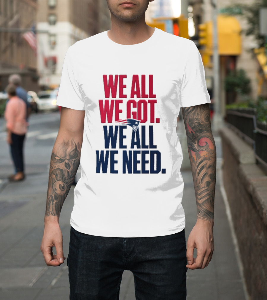 New England Patriots We All We Got We All We Need T-Shirt