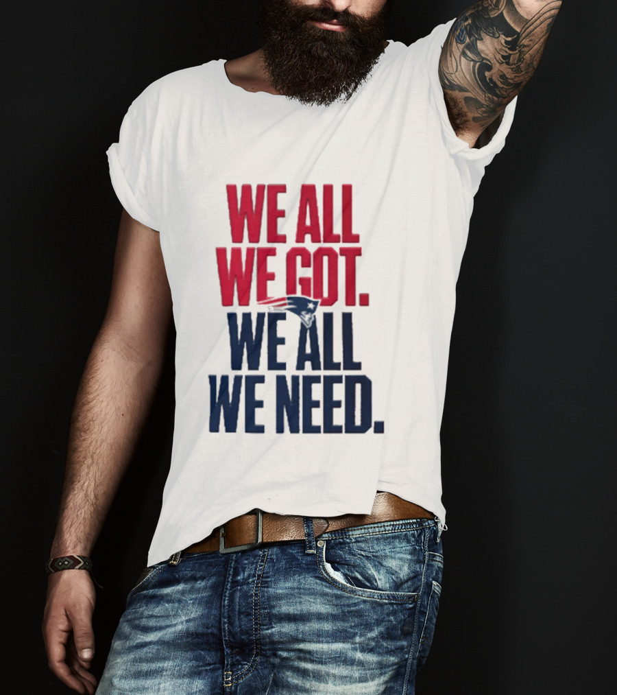 New England Patriots We All We Got We All We Need T-Shirt