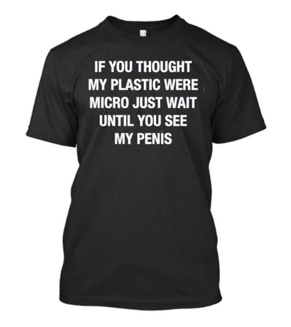 If You Thought My Plastic Were Micro Just Wait Until You See My Penis T-Shirt