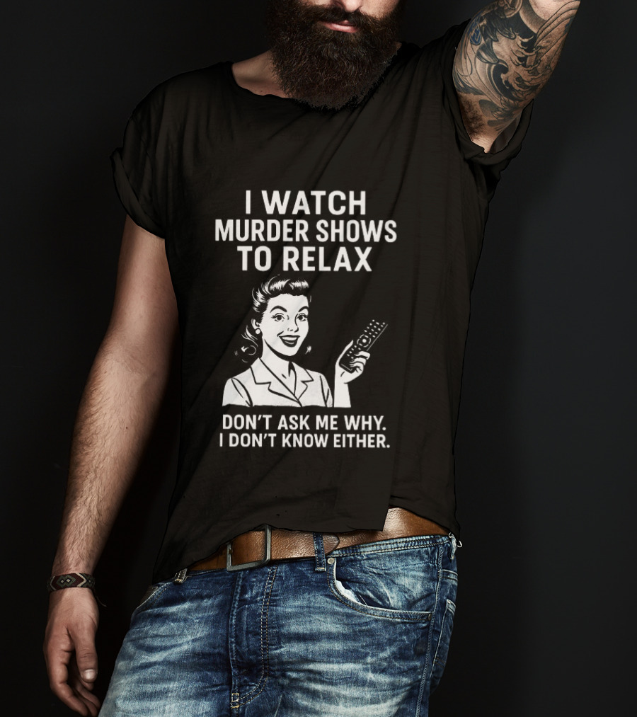 I Murder Shows To Relax Don't Ask Me Why I Don't Know Either T-Shirt