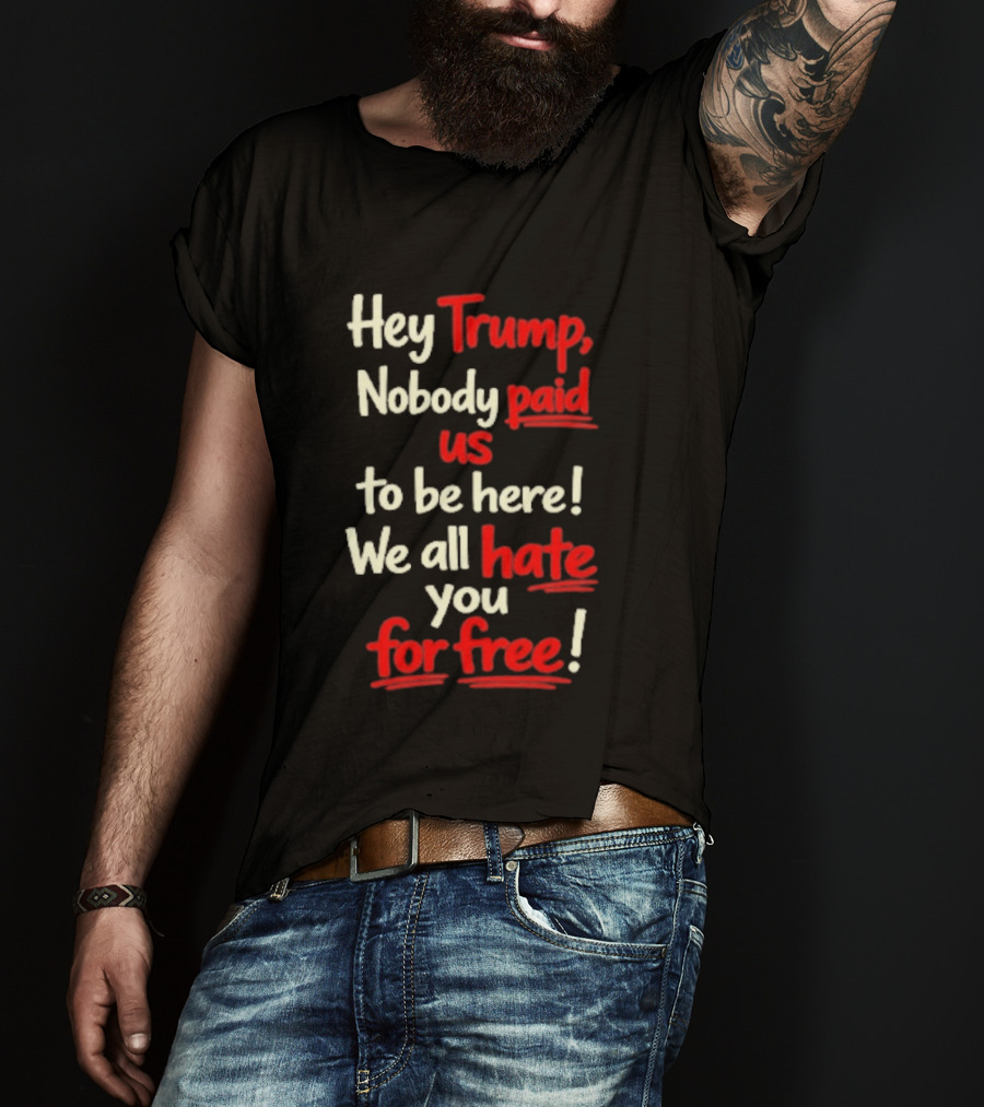 Hey Trump Nobody Paid Us To Be Here We All Hate You For Free T-Shirt