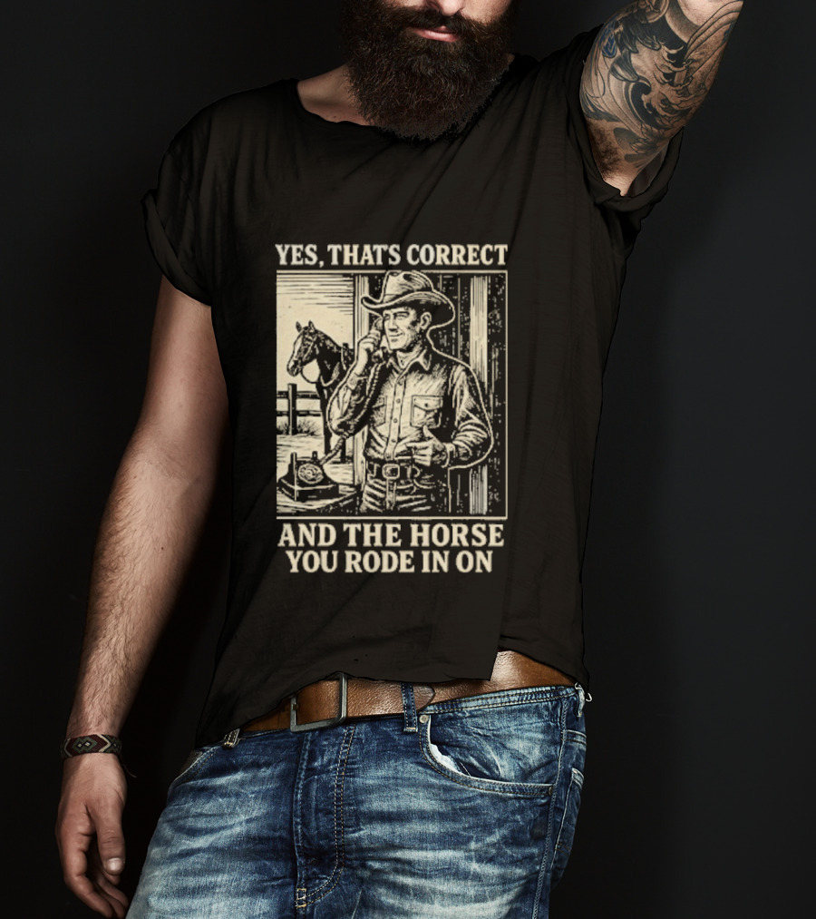 Yes That's Correct And The Horse You Rode In On Cowboy T-Shirt