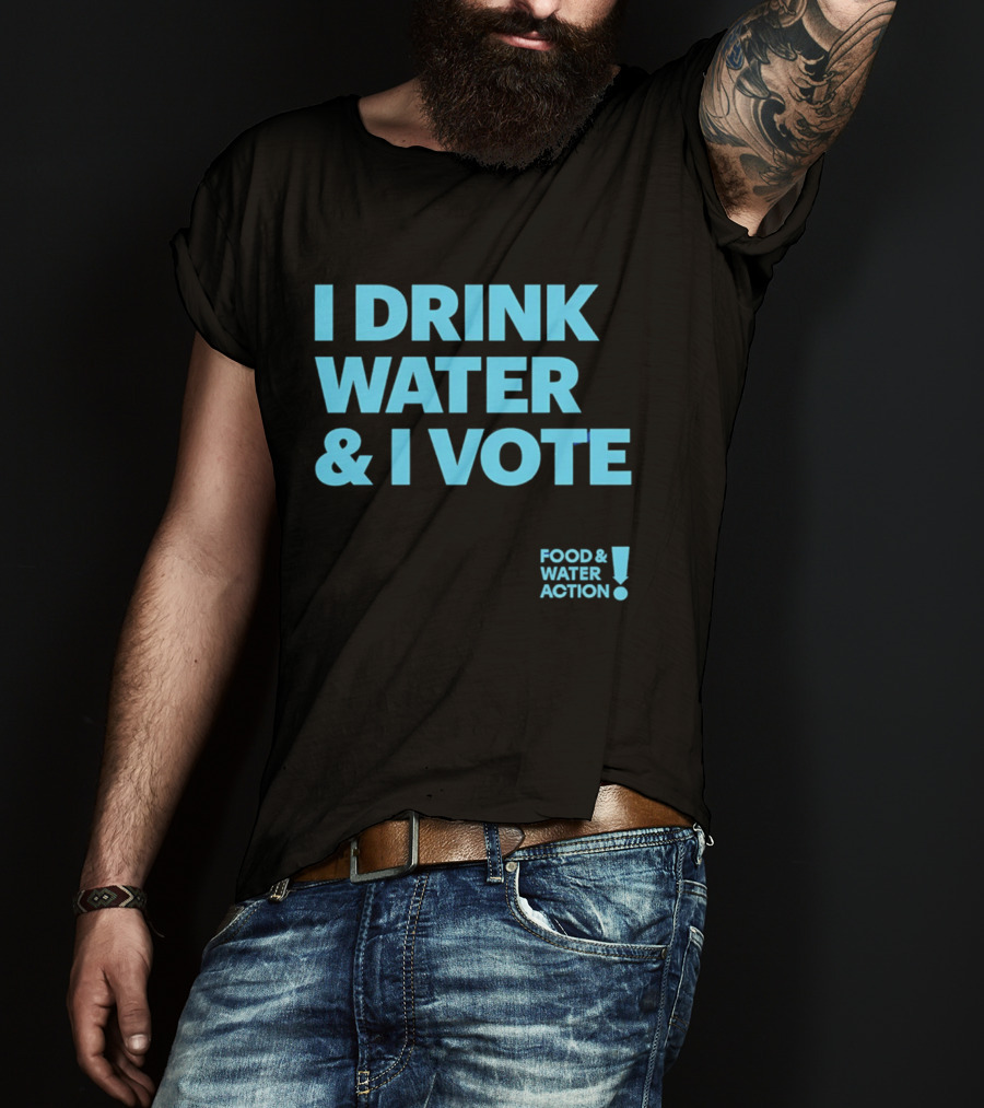 I Drink Water & I Vote Food & Water Action T-Shirt