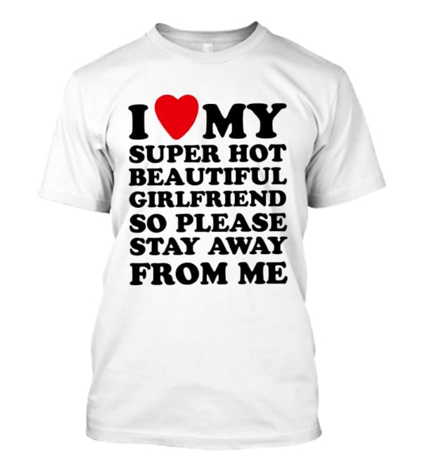 I Love My Super Hot Beautiful Girlfriend So Please Stay Away From Me T-Shirt