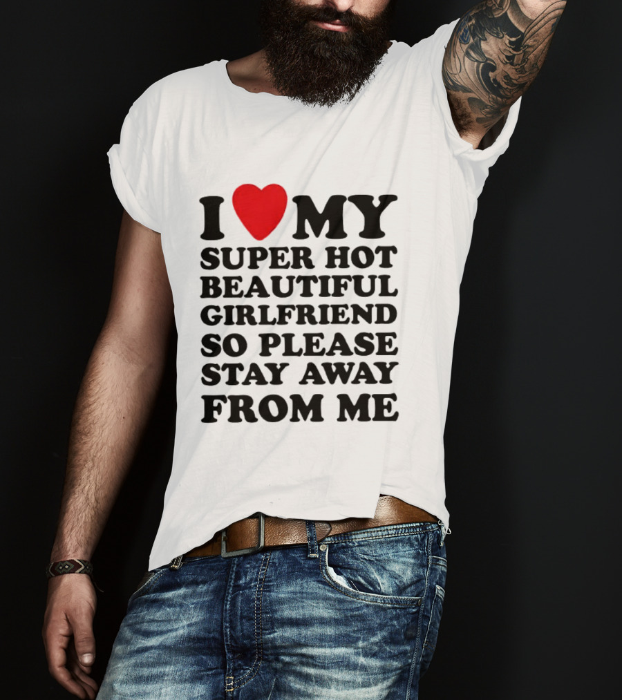 I Love My Super Hot Beautiful Girlfriend So Please Stay Away From Me T-Shirt