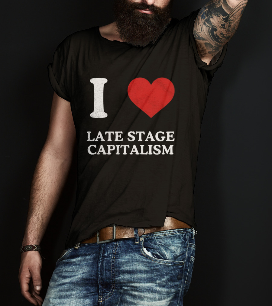 I Love Late Stage Capitalism T-Shirt