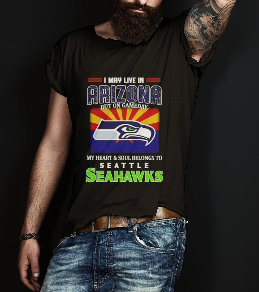 I May Live In Arizona But On Gameday My Heart And Soul Belongs To Seattle Seahawks T-Shirt