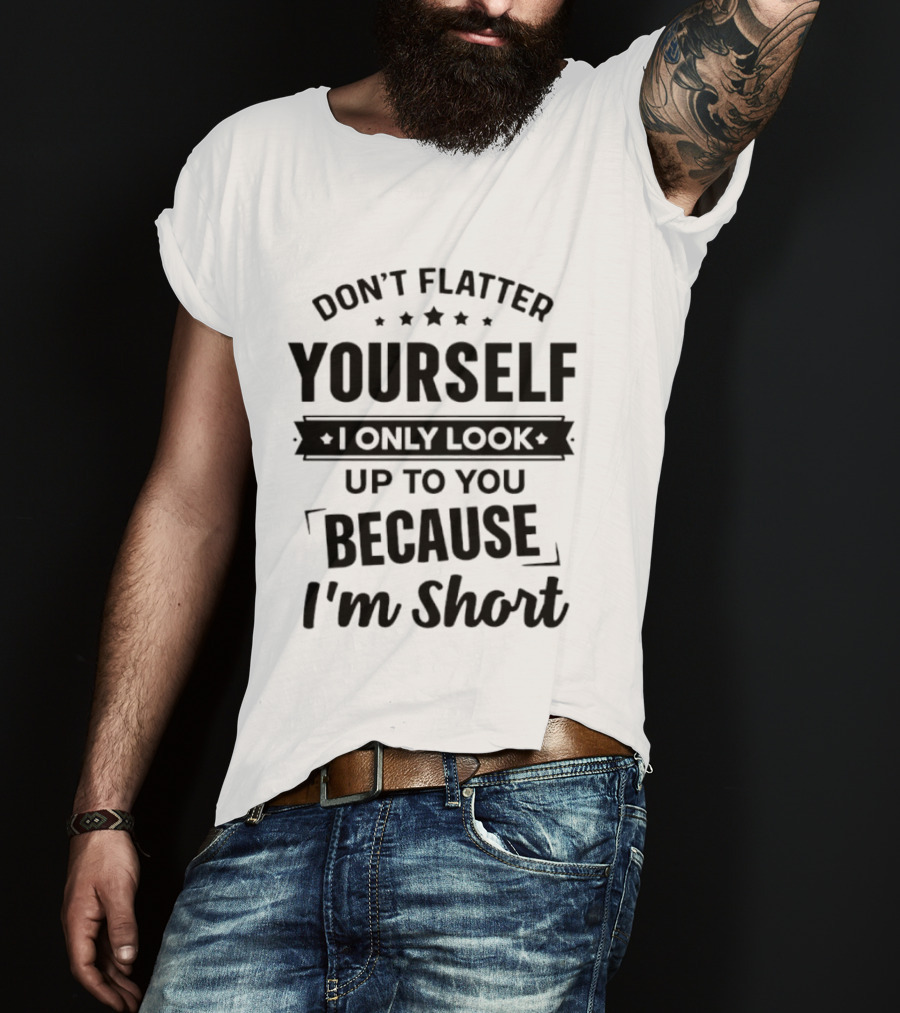 Don't Flatter Yourself I Only Look Up To You Because I'm Short Funny Saying T-Shirt