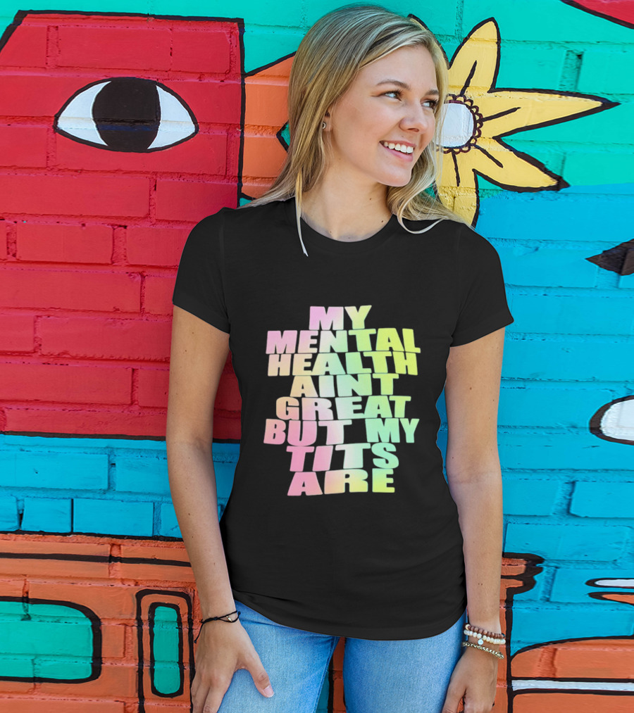 My Mental Health Ain't Great But My Tits Are T-Shirt