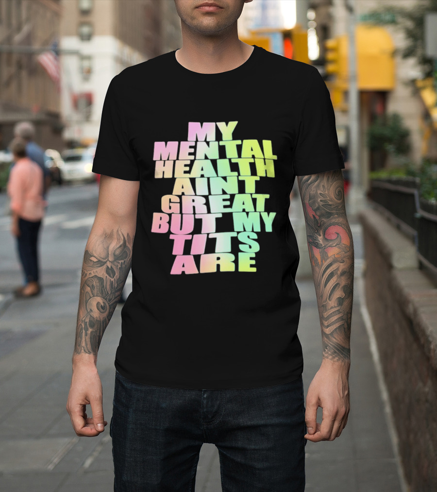 My Mental Health Ain't Great But My Tits Are T-Shirt