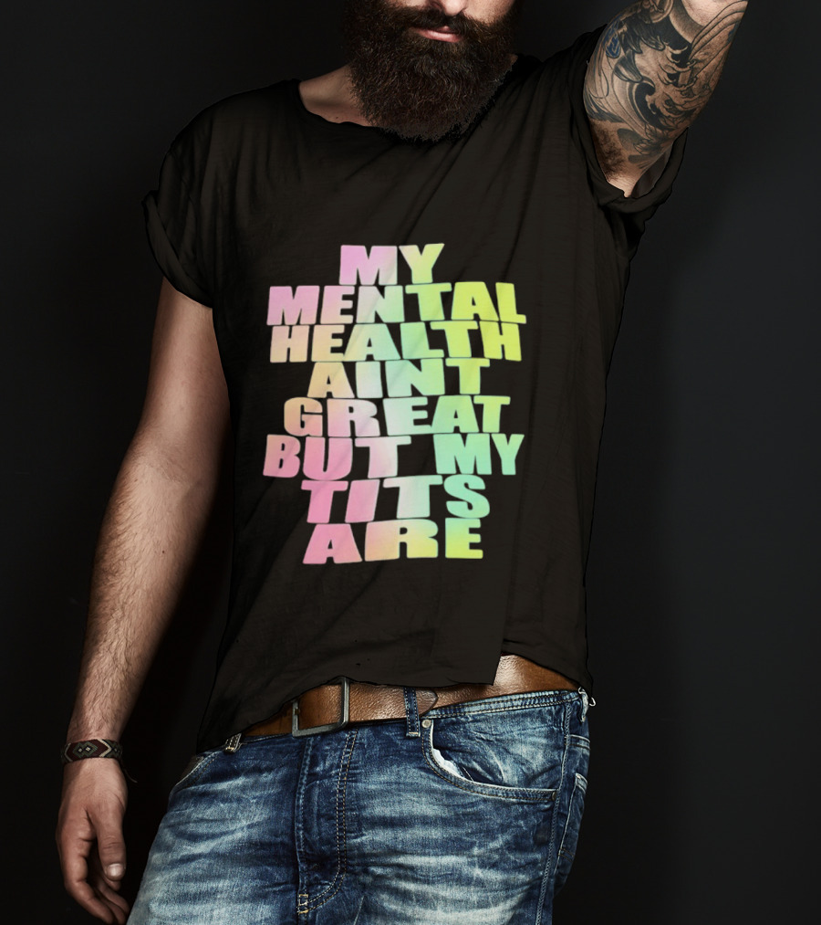 My Mental Health Ain't Great But My Tits Are T-Shirt