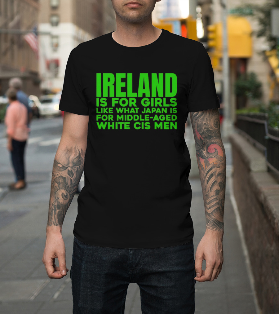 Ireland Is For Girls Like What Japan Is For Middle Aged White Cis Men T-Shirt