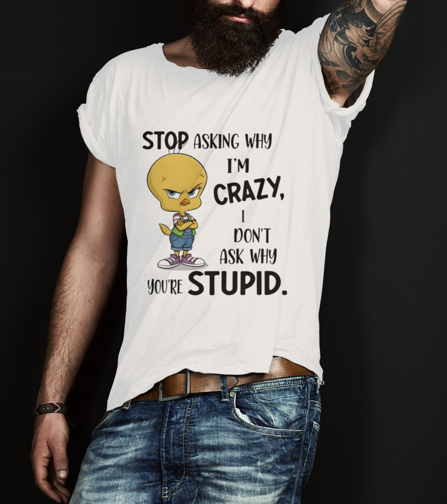 Tweety Bird Stop Asking Why I'm Crazy Don't Ask Why You're Stupid T-Shirt