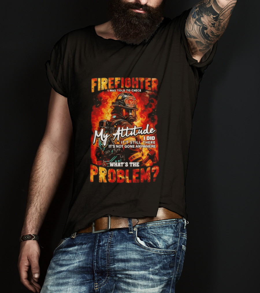 Firefighter I Was Told To Check My Attitude What's The Problem It's Not Gone Anywhere T-Shirt