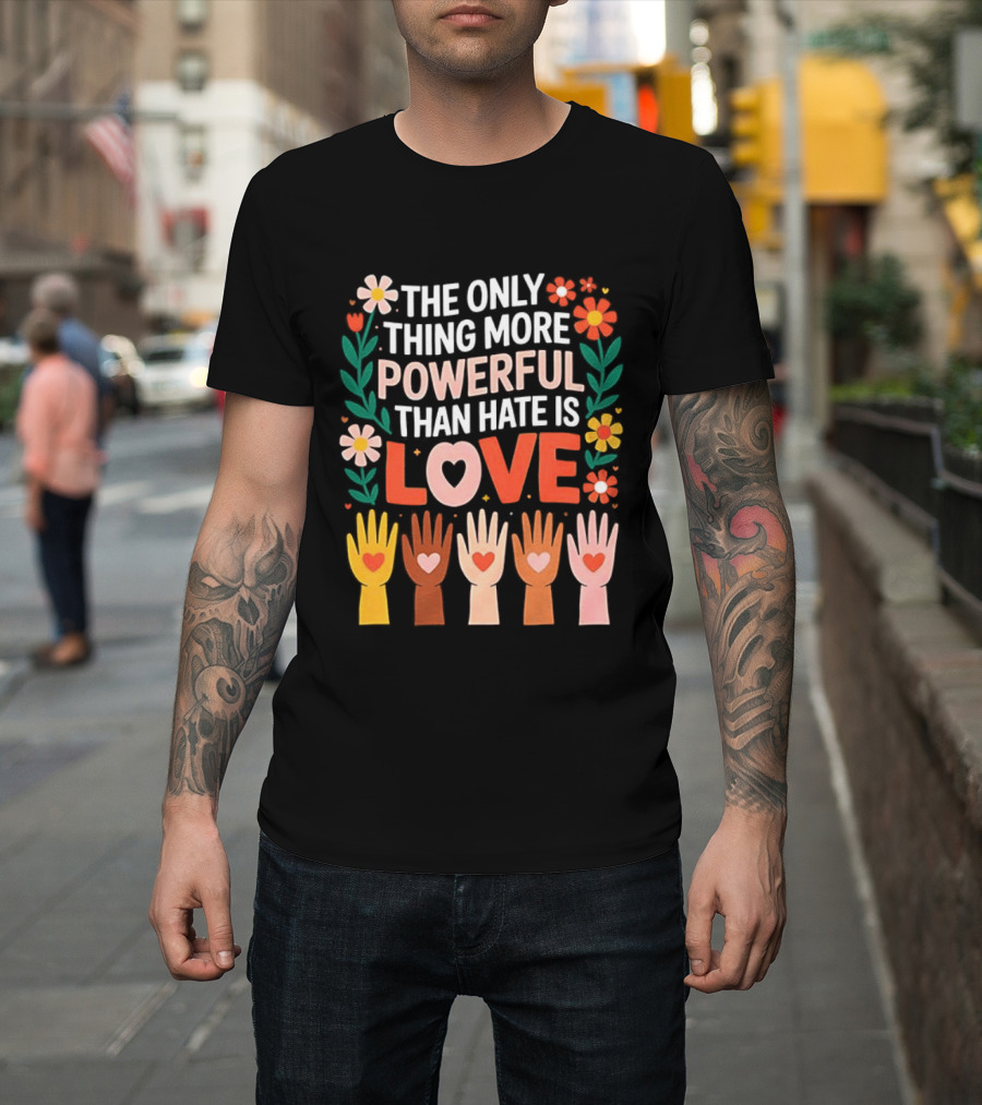 The Only Thing More Powerful Than Hate Is Love Positive Message Colorful Flowers And Hands With Hearts T-Shirt