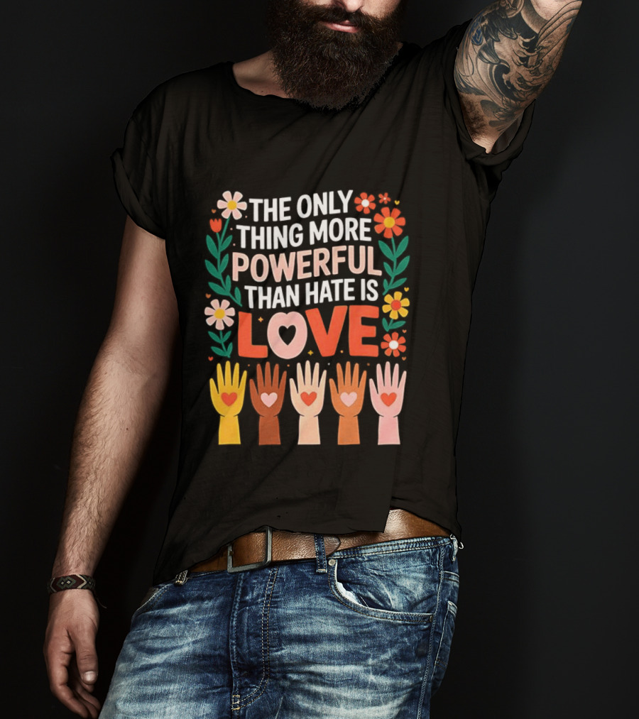The Only Thing More Powerful Than Hate Is Love Positive Message Colorful Flowers And Hands With Hearts T-Shirt
