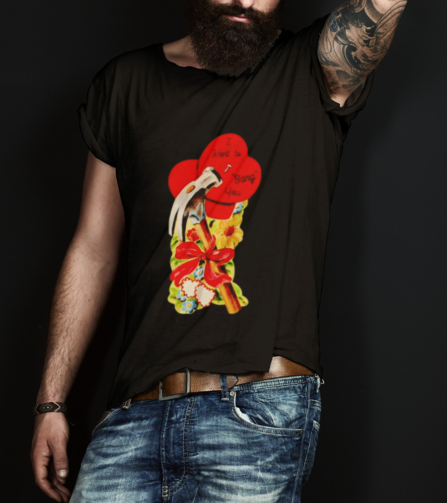 I Want To Bang You Heart With Hammer And Flowers T-Shirt