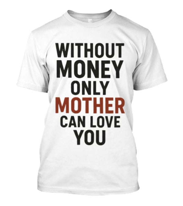 Without Money Only Mother Can Love You T-Shirt