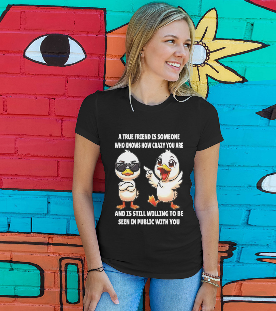 A True Friend Who Knows How Crazy You Are Willing To Be Seen In Public With You Duck T-Shirt