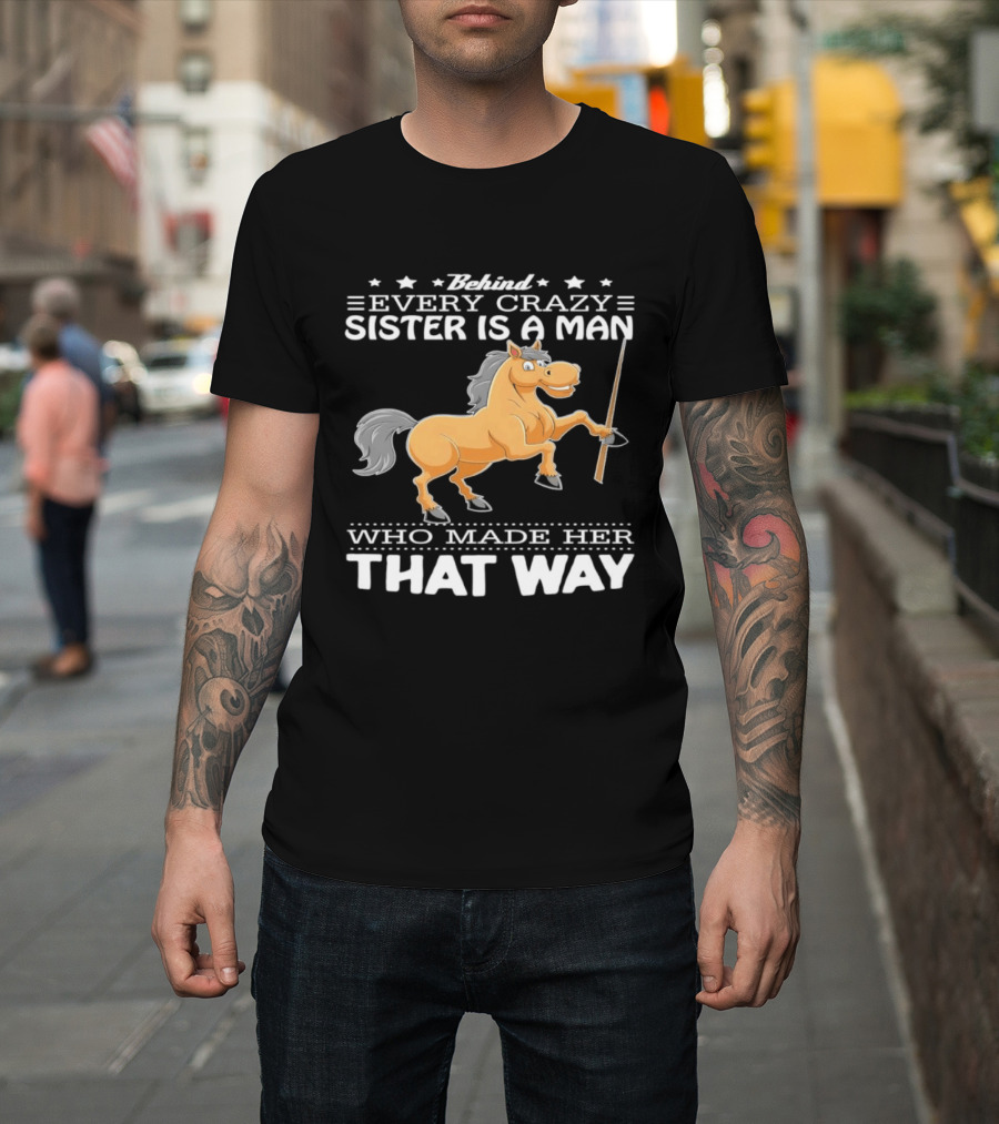 Behind Every Crazy Sister Is A Man Who Made Her That Way Horse T-Shirt