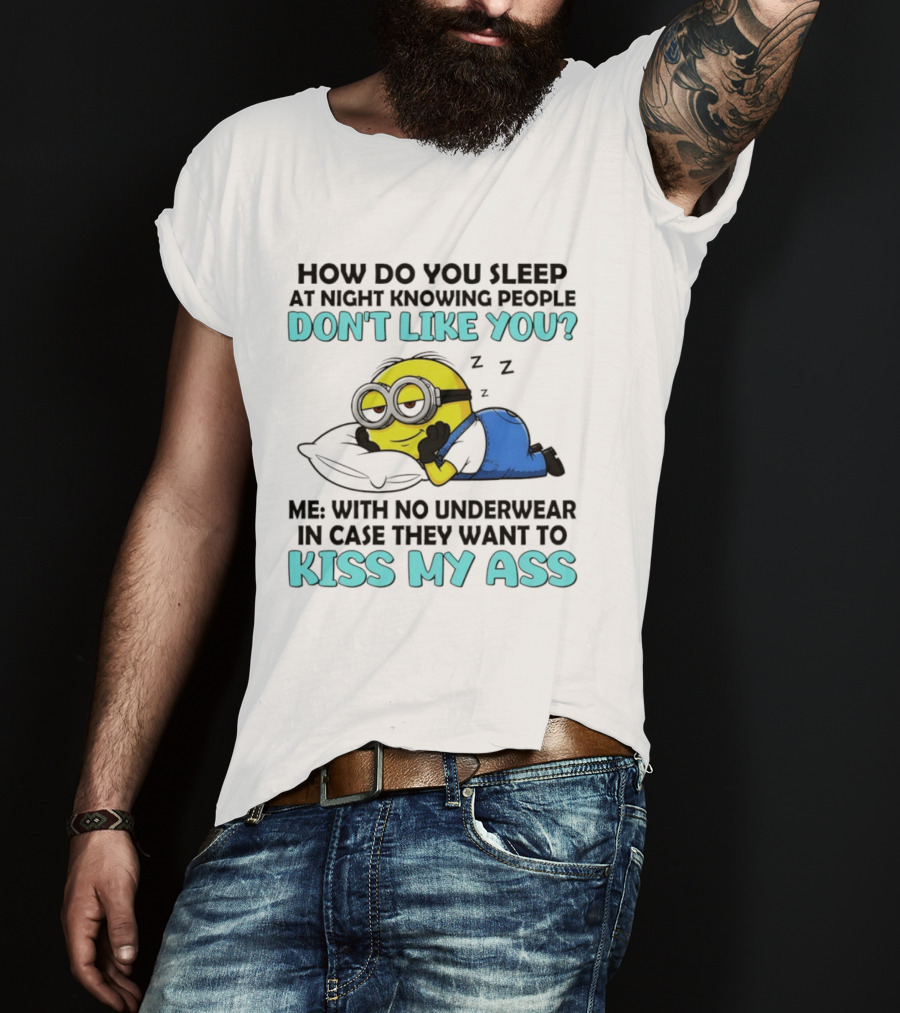 How Do You Sleep At Night Knowing People Don't Like You Minion Me With No Underwear In Case They Want To Kiss My Ass T-Shirt