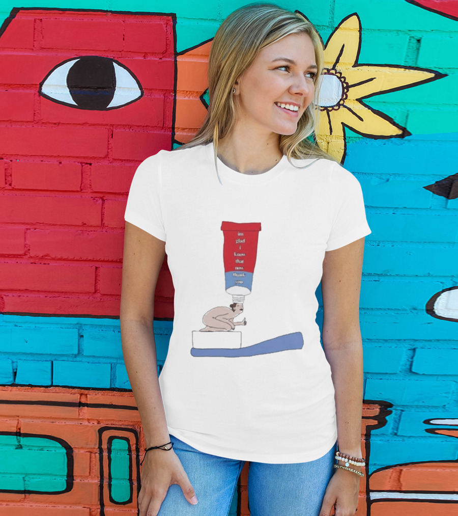 I'm Glad I Know That Now Thank You Toothpaste Lady Unique Humor T-Shirt