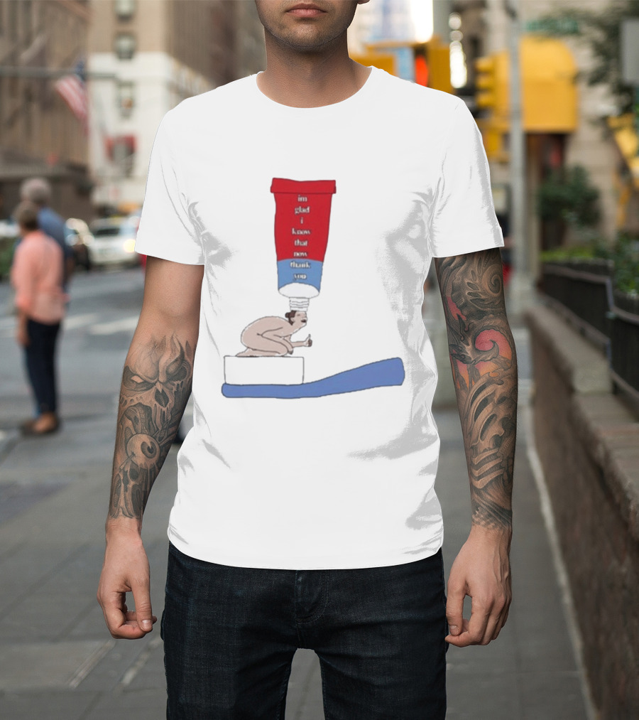 I'm Glad I Know That Now Thank You Toothpaste Lady Unique Humor T-Shirt