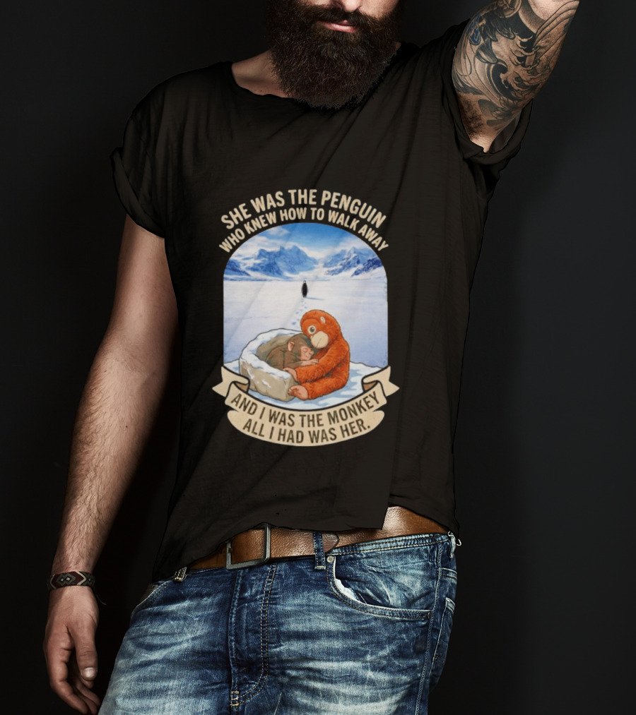 She Was The Penguin Who Knew How To Walk Away And I Was The Monkey All I Had Was Her T-Shirt